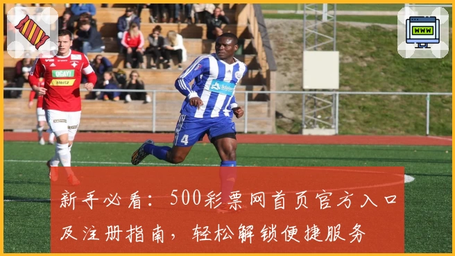 新手必看：500彩票网首页官方入口及注册指南，轻松解锁便捷服务
