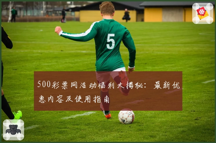 500彩票网活动福利大揭秘：最新优惠内容及使用指南