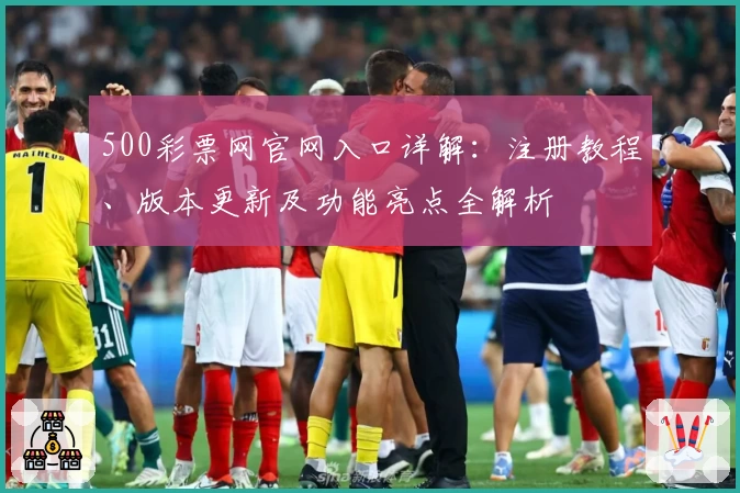 500彩票网官网入口详解:注册教程、版本更新及功能亮点全解析