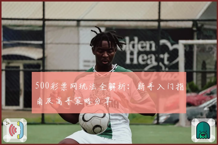 500彩票网玩法全解析：新手入门指南及高手策略分享