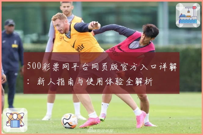 500彩票网平台网页版官方入口详解：新人指南与使用体验全解析