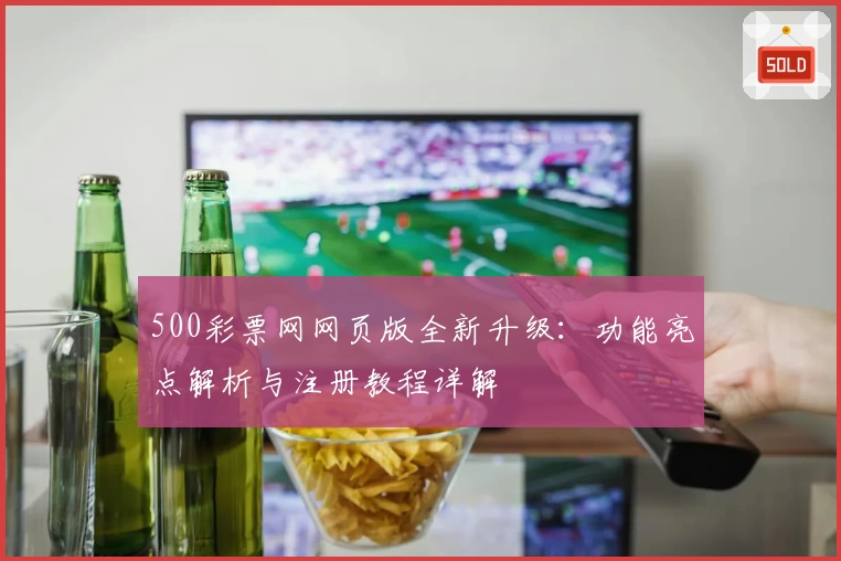 500彩票网网页版全新升级：功能亮点解析与注册教程详解