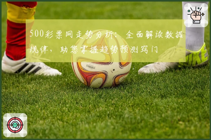 500彩票网走势分析：全面解读数据规律，助您掌握趋势预测窍门