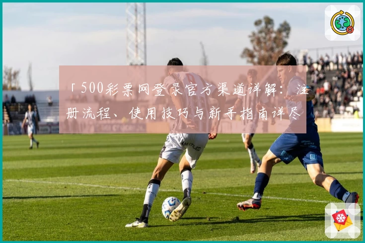 「500彩票网登录官方渠道详解：注册流程、使用技巧与新手指南详尽攻略」