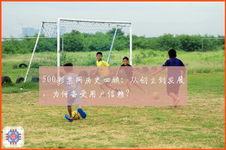 500彩票网历史回顾：从创立到发展，为何备受用户信赖？