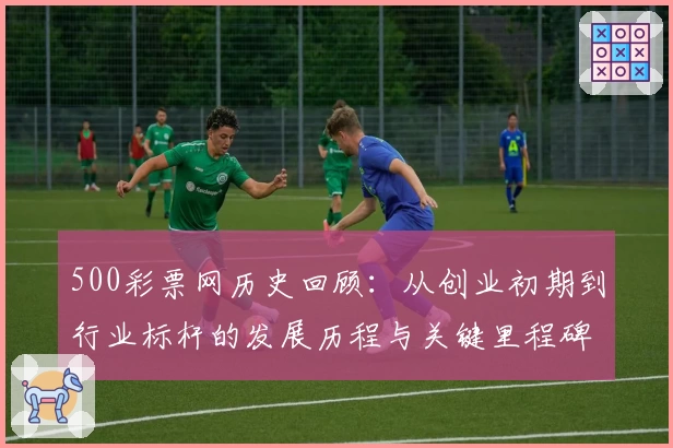 500彩票网历史回顾：从创业初期到行业标杆的发展历程与关键里程碑揭秘