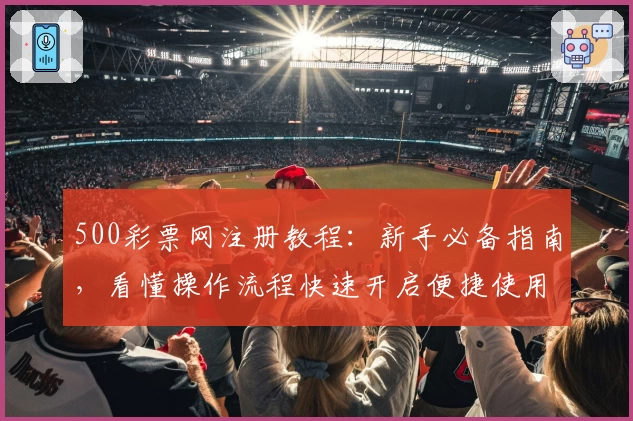500彩票网注册教程：新手必备指南，看懂操作流程快速开启便捷使用体验