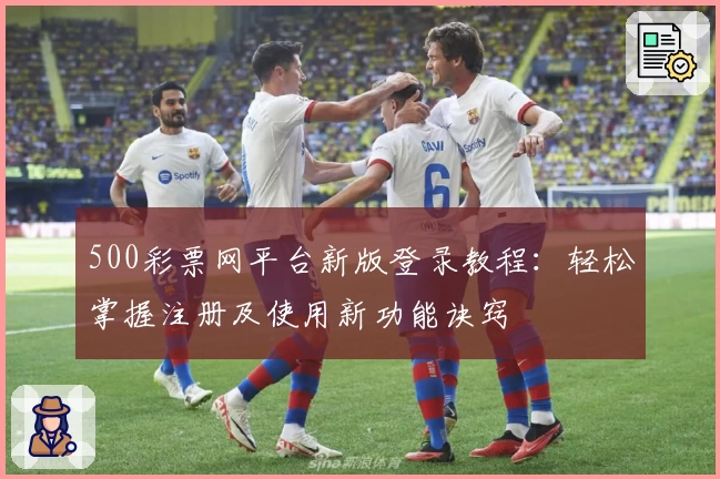 500彩票网平台新版登录教程：轻松掌握注册及使用新功能诀窍