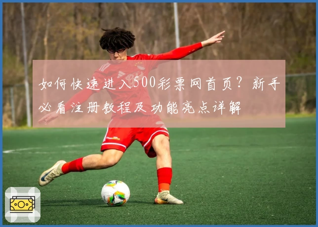 如何快速进入500彩票网首页？新手必看注册教程及功能亮点详解