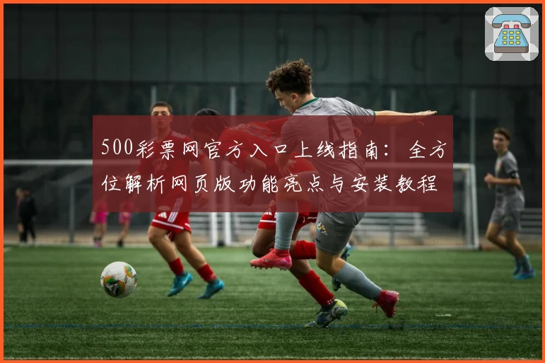500彩票网官方入口上线指南：全方位解析网页版功能亮点与安装教程
