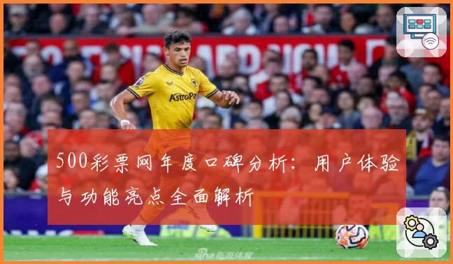 500彩票网年度口碑分析：用户体验与功能亮点全面解析