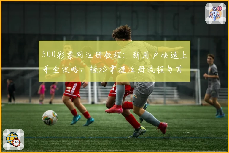500彩票网注册教程：新用户快速上手全攻略，轻松掌握注册流程与常见问题解答
