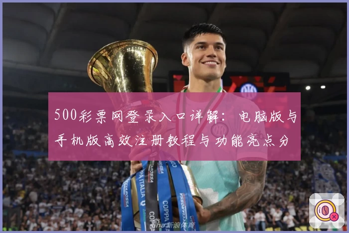 500彩票网登录入口详解：电脑版与手机版高效注册教程与功能亮点分享
