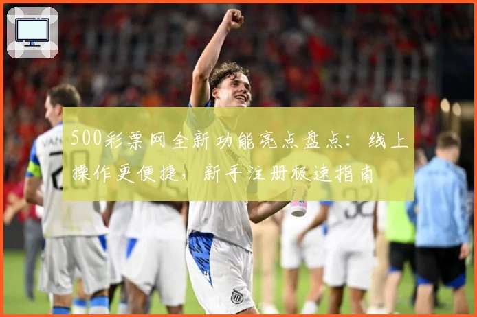 500彩票网全新功能亮点盘点：线上操作更便捷，新手注册极速指南