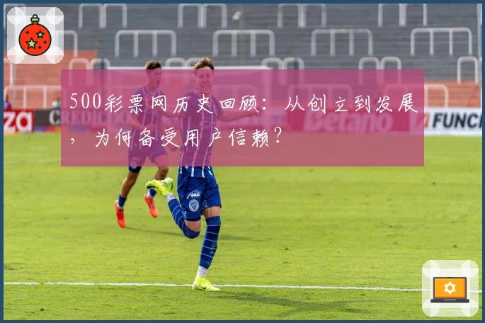 500彩票网历史回顾：从创立到发展，为何备受用户信赖？