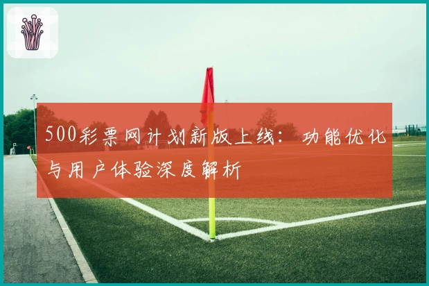 500彩票网计划新版上线：功能优化与用户体验深度解析