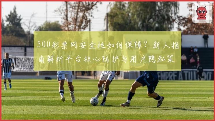 500彩票网安全性如何保障？新人指南解析平台核心防护与用户隐私策略