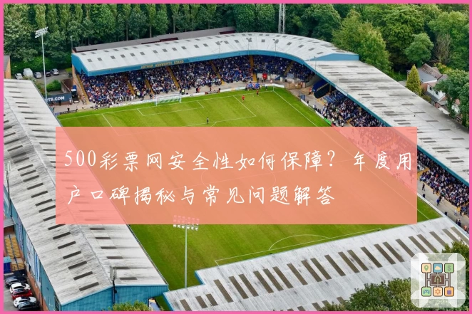 500彩票网安全性如何保障？年度用户口碑揭秘与常见问题解答