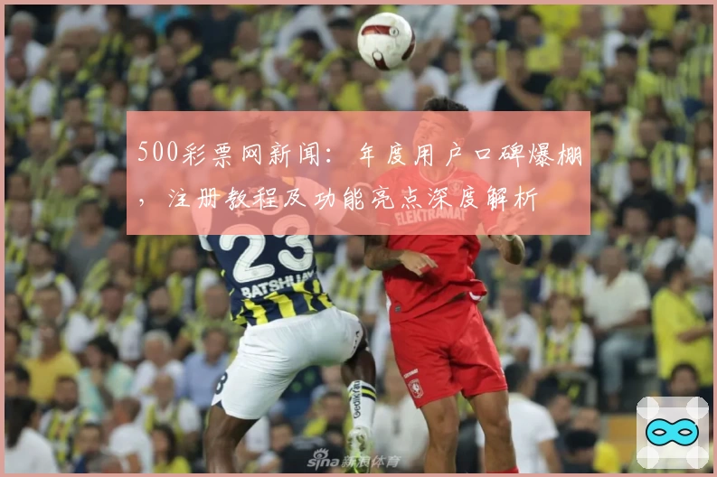 500彩票网新闻:年度用户口碑爆棚,注册教程及功能亮点深度解析