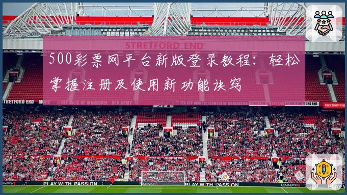 500彩票网平台新版登录教程：轻松掌握注册及使用新功能诀窍