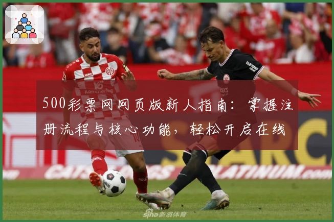 500彩票网网页版新人指南：掌握注册流程与核心功能，轻松开启在线服务体验