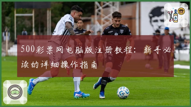 500彩票网电脑版注册教程:新手必读的详细操作指南