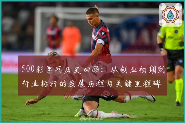 500彩票网历史回顾：从创业初期到行业标杆的发展历程与关键里程碑揭秘