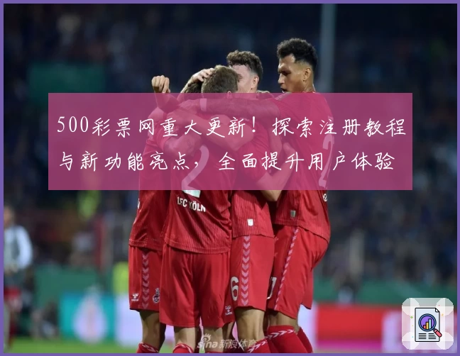 500彩票网重大更新！探索注册教程与新功能亮点，全面提升用户体验