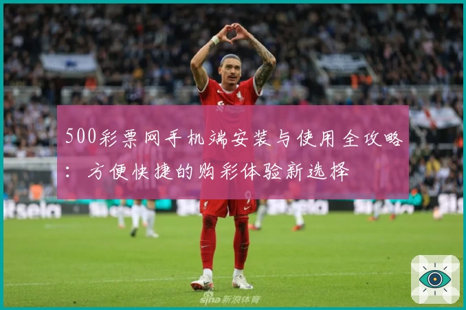 500彩票网手机端安装与使用全攻略:方便快捷的购彩体验新选择