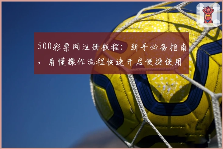 500彩票网注册教程：新手必备指南，看懂操作流程快速开启便捷使用体验