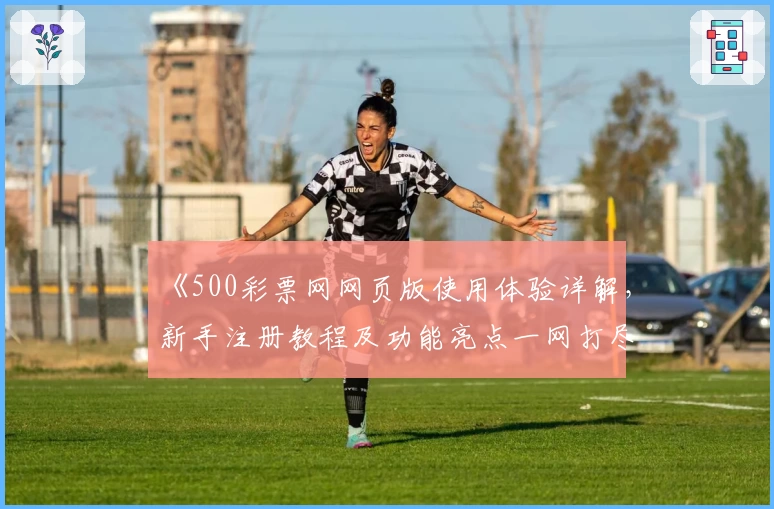 《500彩票网网页版使用体验详解，新手注册教程及功能亮点一网打尽》