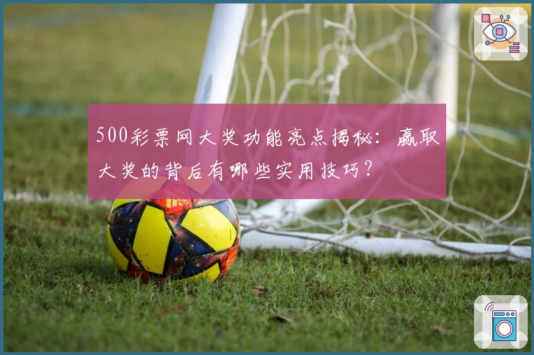 500彩票网大奖功能亮点揭秘:赢取大奖的背后有哪些实用技巧?