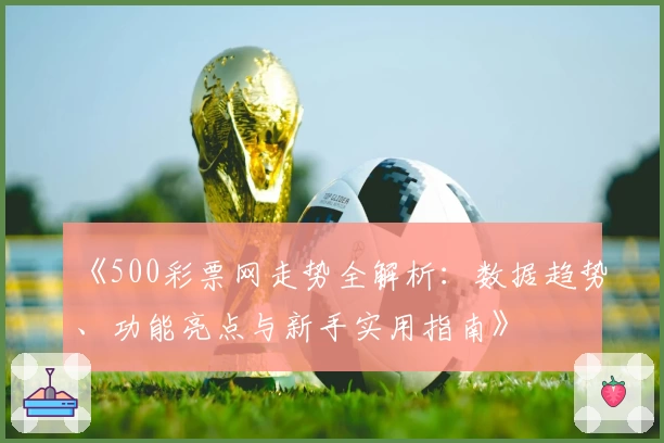 《500彩票网走势全解析：数据趋势、功能亮点与新手实用指南》